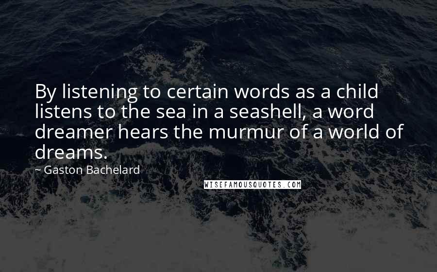 Gaston Bachelard Quotes: By listening to certain words as a child listens to the sea in a seashell, a word dreamer hears the murmur of a world of dreams.