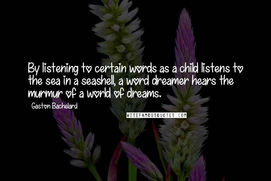 Gaston Bachelard Quotes: By listening to certain words as a child listens to the sea in a seashell, a word dreamer hears the murmur of a world of dreams.
