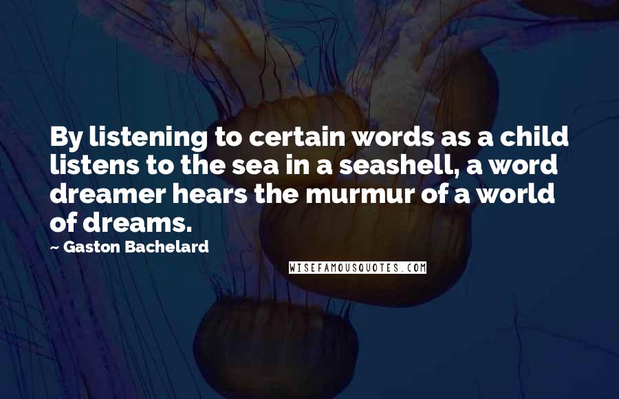 Gaston Bachelard Quotes: By listening to certain words as a child listens to the sea in a seashell, a word dreamer hears the murmur of a world of dreams.