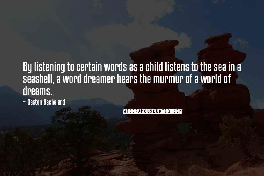 Gaston Bachelard Quotes: By listening to certain words as a child listens to the sea in a seashell, a word dreamer hears the murmur of a world of dreams.