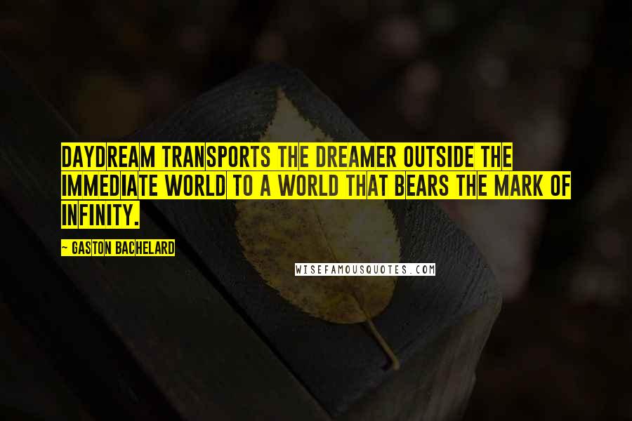 Gaston Bachelard Quotes: Daydream transports the dreamer outside the immediate world to a world that bears the mark of infinity.