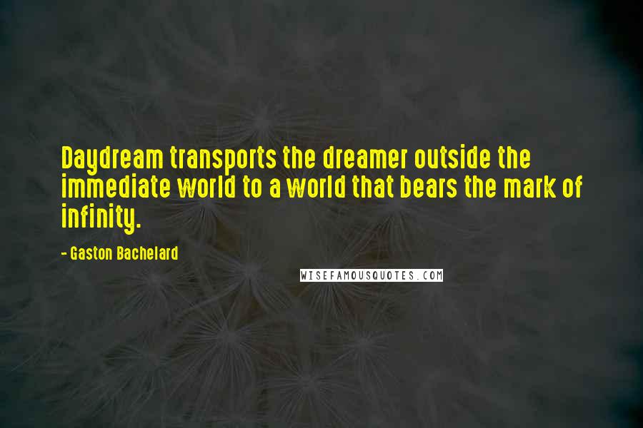 Gaston Bachelard Quotes: Daydream transports the dreamer outside the immediate world to a world that bears the mark of infinity.