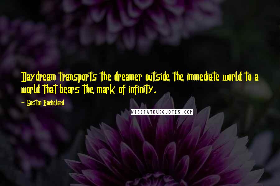 Gaston Bachelard Quotes: Daydream transports the dreamer outside the immediate world to a world that bears the mark of infinity.