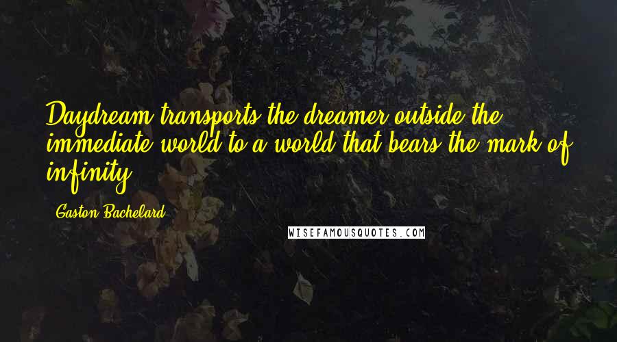 Gaston Bachelard Quotes: Daydream transports the dreamer outside the immediate world to a world that bears the mark of infinity.
