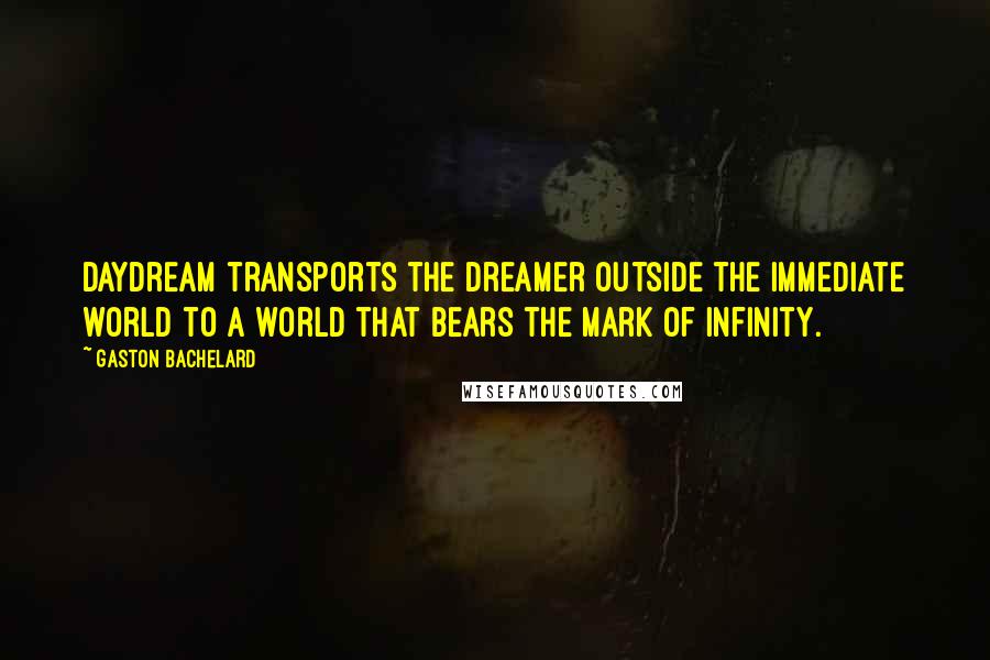 Gaston Bachelard Quotes: Daydream transports the dreamer outside the immediate world to a world that bears the mark of infinity.