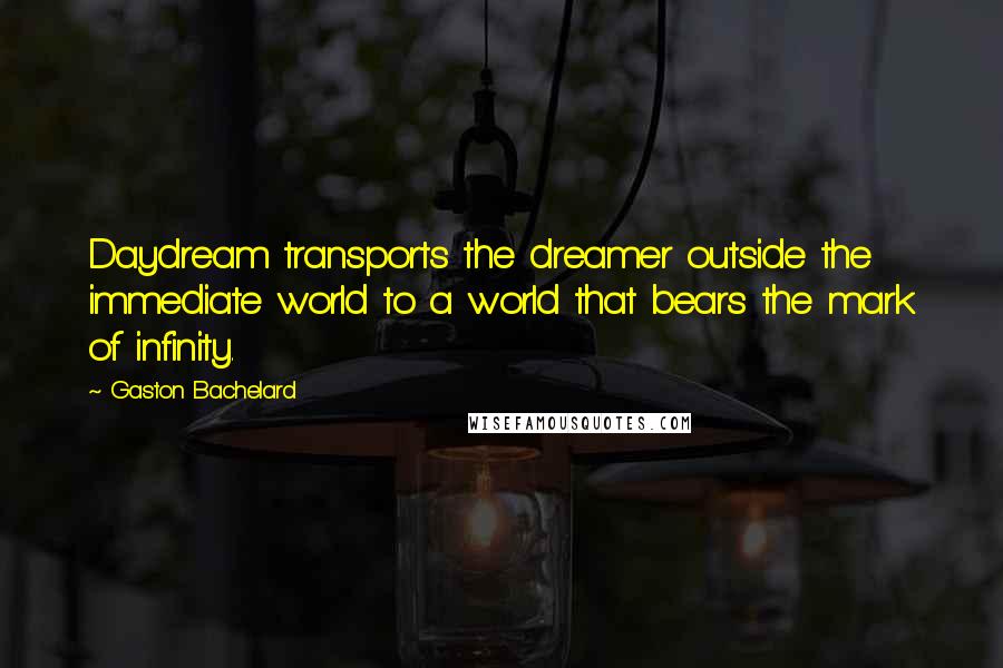 Gaston Bachelard Quotes: Daydream transports the dreamer outside the immediate world to a world that bears the mark of infinity.