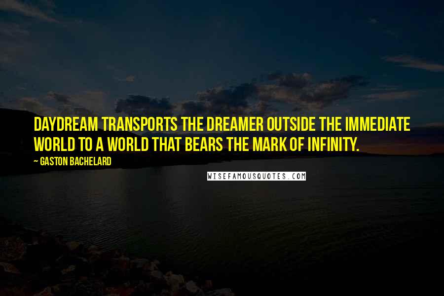 Gaston Bachelard Quotes: Daydream transports the dreamer outside the immediate world to a world that bears the mark of infinity.