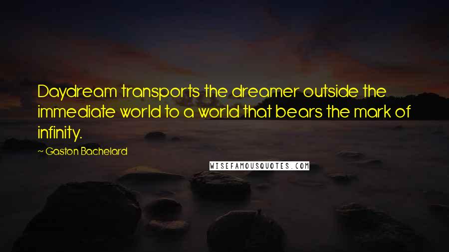 Gaston Bachelard Quotes: Daydream transports the dreamer outside the immediate world to a world that bears the mark of infinity.