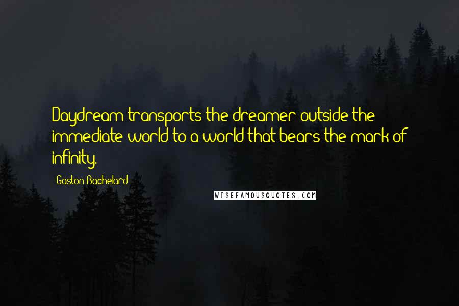 Gaston Bachelard Quotes: Daydream transports the dreamer outside the immediate world to a world that bears the mark of infinity.