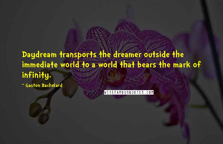 Gaston Bachelard Quotes: Daydream transports the dreamer outside the immediate world to a world that bears the mark of infinity.