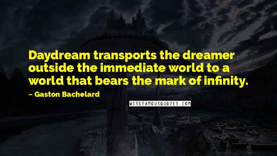 Gaston Bachelard Quotes: Daydream transports the dreamer outside the immediate world to a world that bears the mark of infinity.