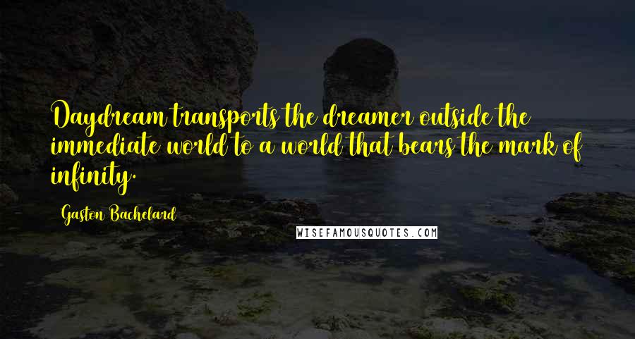 Gaston Bachelard Quotes: Daydream transports the dreamer outside the immediate world to a world that bears the mark of infinity.