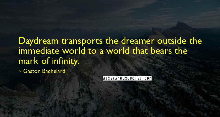 Gaston Bachelard Quotes: Daydream transports the dreamer outside the immediate world to a world that bears the mark of infinity.