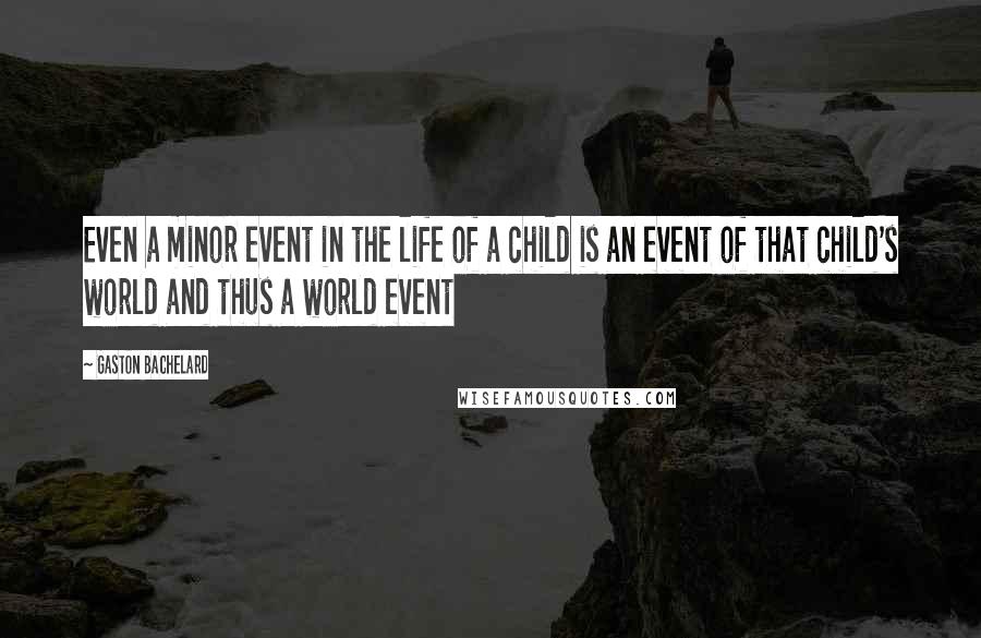 Gaston Bachelard Quotes: Even a minor event in the life of a child is an event of that child's world and thus a world event
