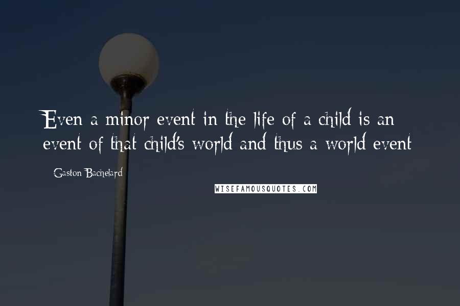 Gaston Bachelard Quotes: Even a minor event in the life of a child is an event of that child's world and thus a world event