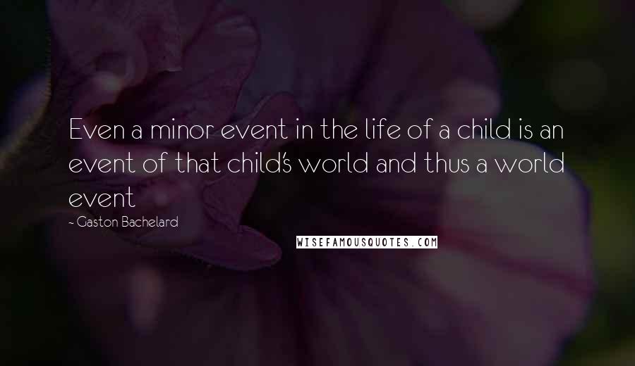 Gaston Bachelard Quotes: Even a minor event in the life of a child is an event of that child's world and thus a world event