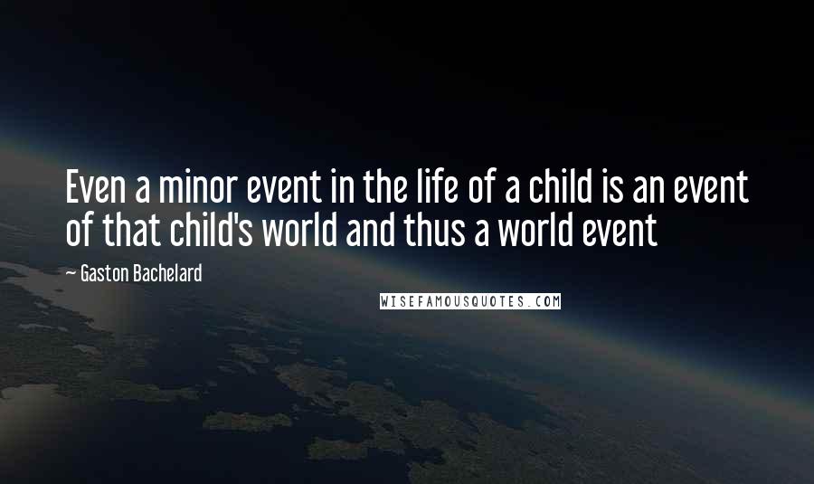 Gaston Bachelard Quotes: Even a minor event in the life of a child is an event of that child's world and thus a world event