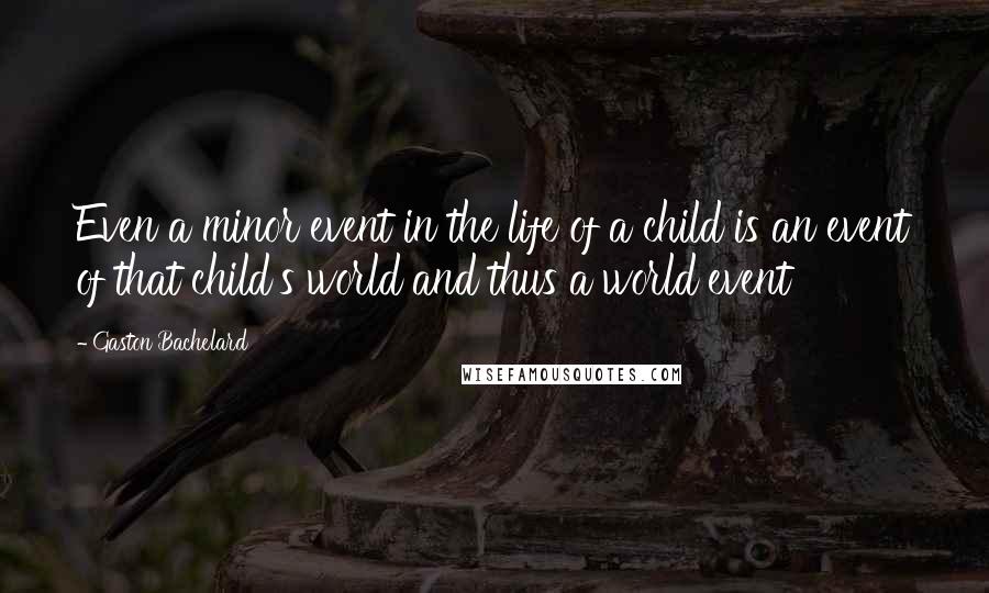 Gaston Bachelard Quotes: Even a minor event in the life of a child is an event of that child's world and thus a world event