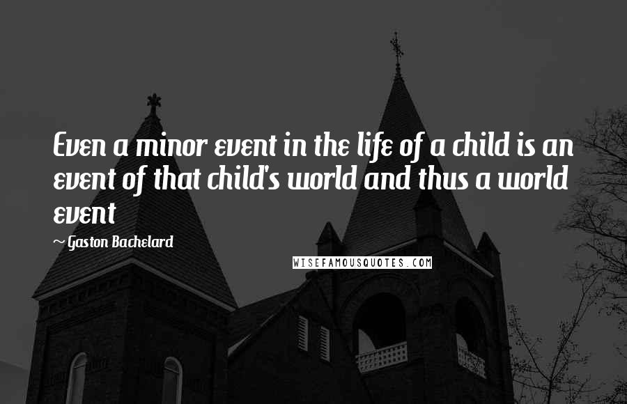 Gaston Bachelard Quotes: Even a minor event in the life of a child is an event of that child's world and thus a world event