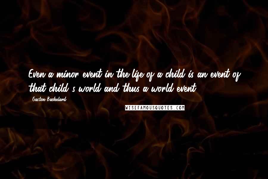 Gaston Bachelard Quotes: Even a minor event in the life of a child is an event of that child's world and thus a world event