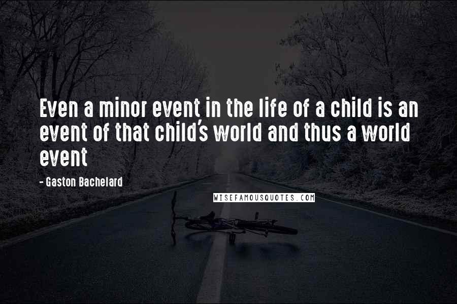 Gaston Bachelard Quotes: Even a minor event in the life of a child is an event of that child's world and thus a world event