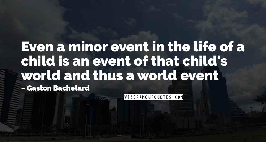 Gaston Bachelard Quotes: Even a minor event in the life of a child is an event of that child's world and thus a world event