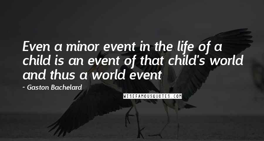 Gaston Bachelard Quotes: Even a minor event in the life of a child is an event of that child's world and thus a world event