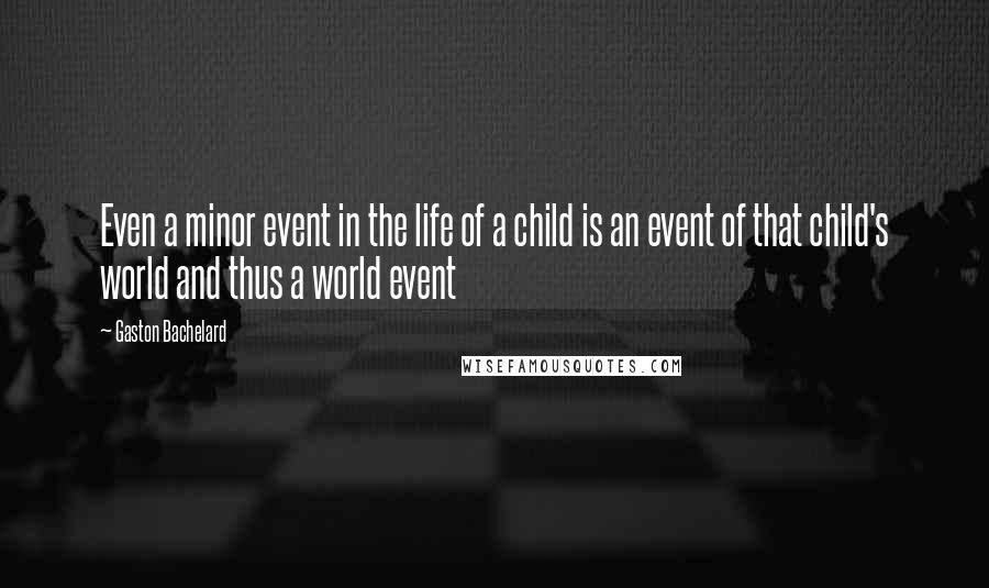 Gaston Bachelard Quotes: Even a minor event in the life of a child is an event of that child's world and thus a world event