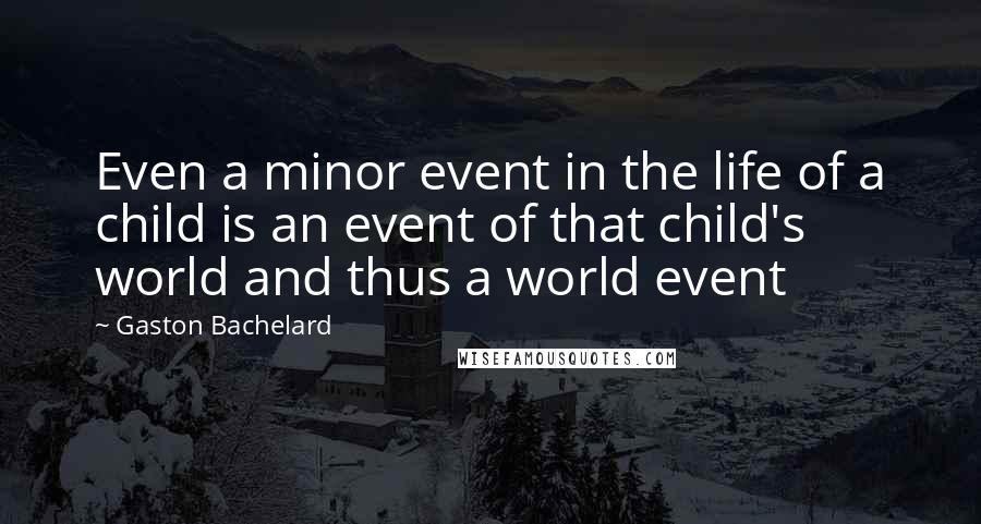 Gaston Bachelard Quotes: Even a minor event in the life of a child is an event of that child's world and thus a world event