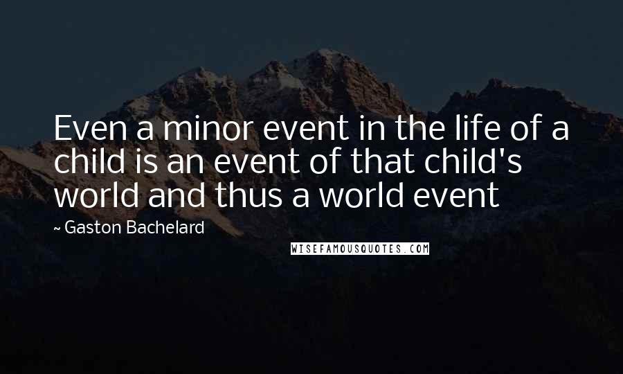 Gaston Bachelard Quotes: Even a minor event in the life of a child is an event of that child's world and thus a world event