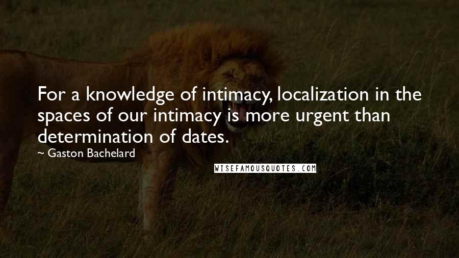 Gaston Bachelard Quotes: For a knowledge of intimacy, localization in the spaces of our intimacy is more urgent than determination of dates.