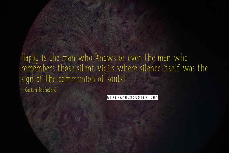 Gaston Bachelard Quotes: Happy is the man who knows or even the man who remembers those silent vigils where silence itself was the sign of the communion of souls!