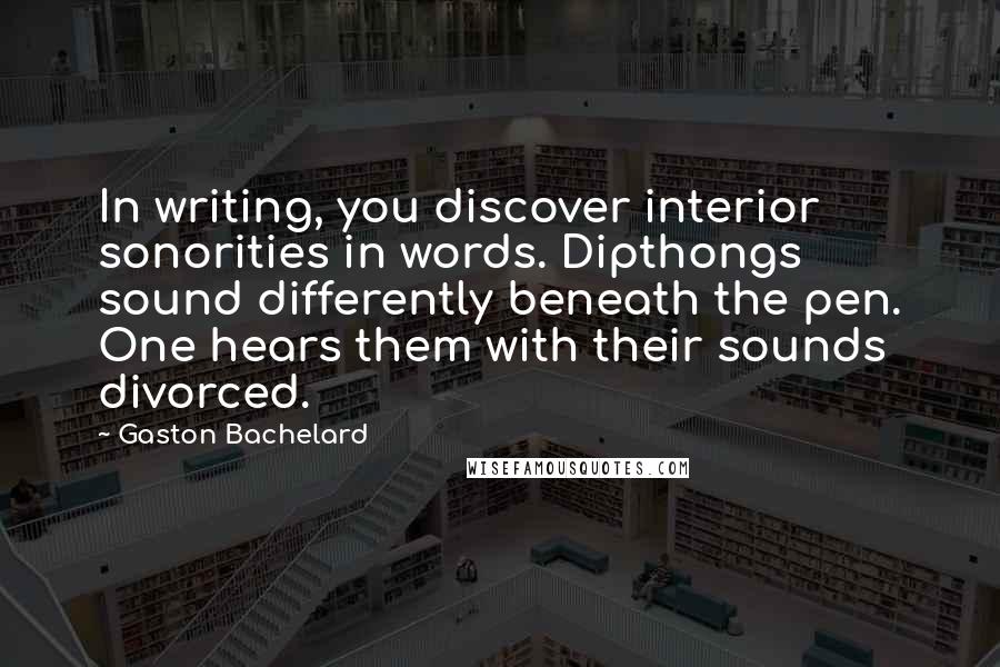 Gaston Bachelard Quotes: In writing, you discover interior sonorities in words. Dipthongs sound differently beneath the pen. One hears them with their sounds divorced.