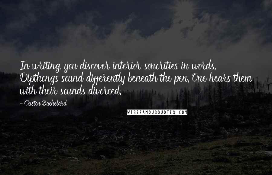 Gaston Bachelard Quotes: In writing, you discover interior sonorities in words. Dipthongs sound differently beneath the pen. One hears them with their sounds divorced.