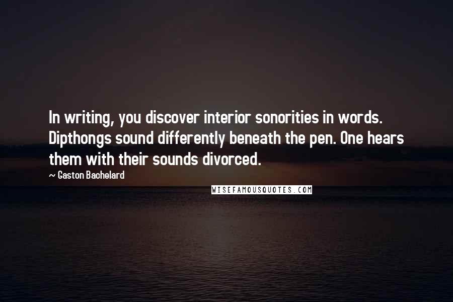 Gaston Bachelard Quotes: In writing, you discover interior sonorities in words. Dipthongs sound differently beneath the pen. One hears them with their sounds divorced.