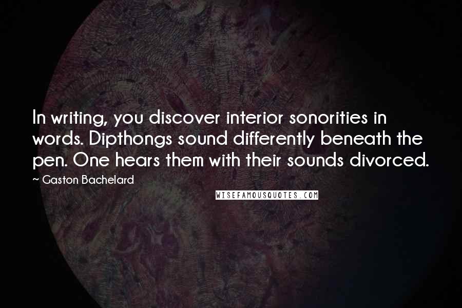 Gaston Bachelard Quotes: In writing, you discover interior sonorities in words. Dipthongs sound differently beneath the pen. One hears them with their sounds divorced.