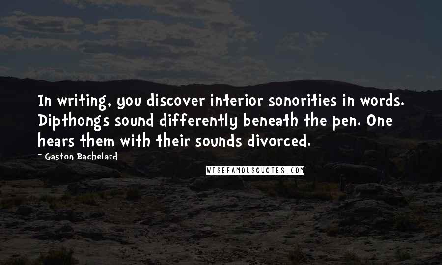 Gaston Bachelard Quotes: In writing, you discover interior sonorities in words. Dipthongs sound differently beneath the pen. One hears them with their sounds divorced.
