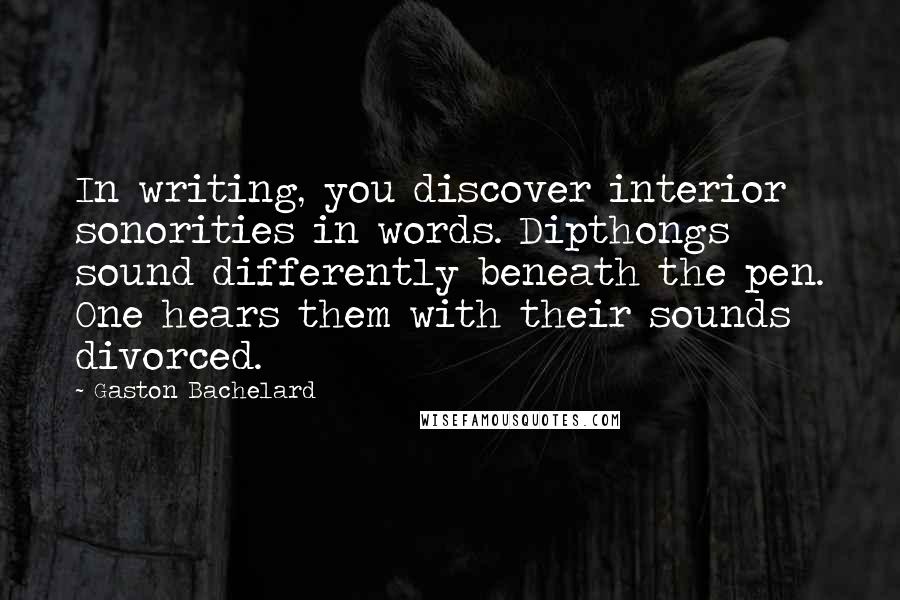 Gaston Bachelard Quotes: In writing, you discover interior sonorities in words. Dipthongs sound differently beneath the pen. One hears them with their sounds divorced.