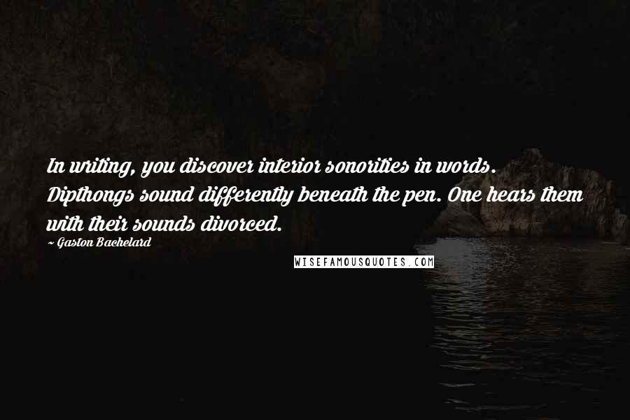 Gaston Bachelard Quotes: In writing, you discover interior sonorities in words. Dipthongs sound differently beneath the pen. One hears them with their sounds divorced.