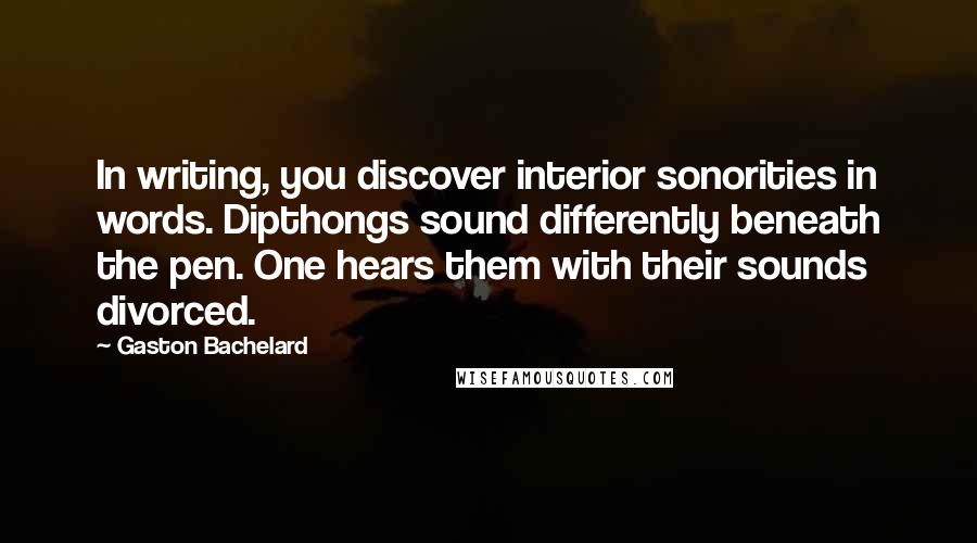 Gaston Bachelard Quotes: In writing, you discover interior sonorities in words. Dipthongs sound differently beneath the pen. One hears them with their sounds divorced.
