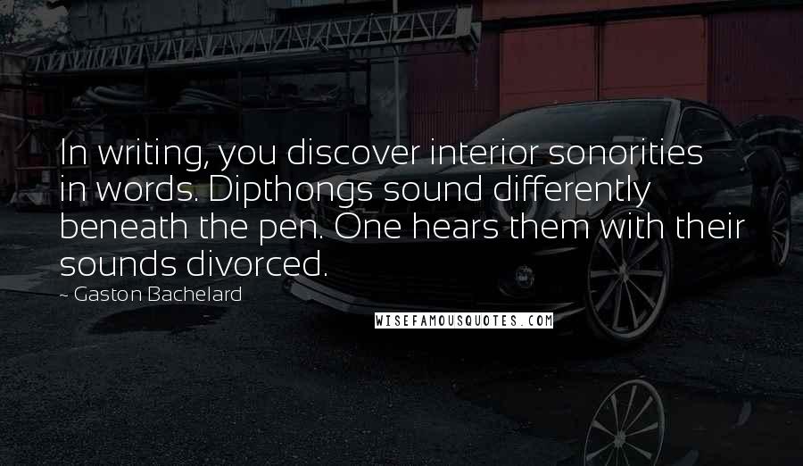 Gaston Bachelard Quotes: In writing, you discover interior sonorities in words. Dipthongs sound differently beneath the pen. One hears them with their sounds divorced.