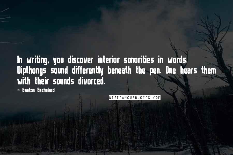 Gaston Bachelard Quotes: In writing, you discover interior sonorities in words. Dipthongs sound differently beneath the pen. One hears them with their sounds divorced.