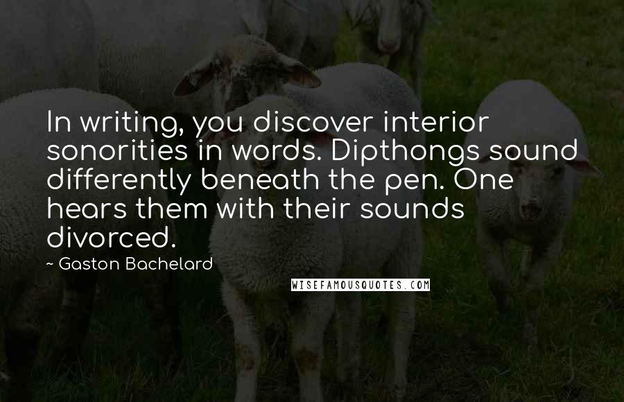 Gaston Bachelard Quotes: In writing, you discover interior sonorities in words. Dipthongs sound differently beneath the pen. One hears them with their sounds divorced.