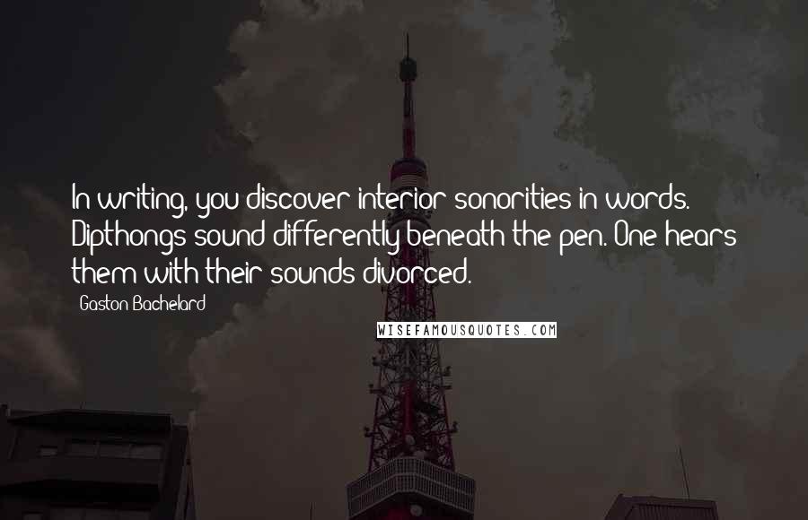 Gaston Bachelard Quotes: In writing, you discover interior sonorities in words. Dipthongs sound differently beneath the pen. One hears them with their sounds divorced.