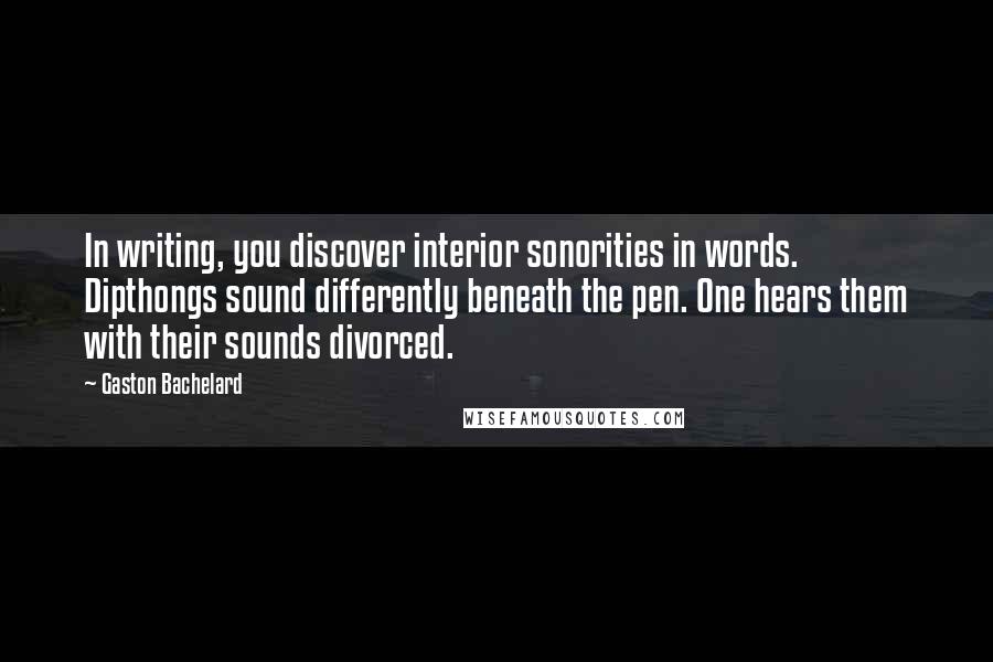 Gaston Bachelard Quotes: In writing, you discover interior sonorities in words. Dipthongs sound differently beneath the pen. One hears them with their sounds divorced.