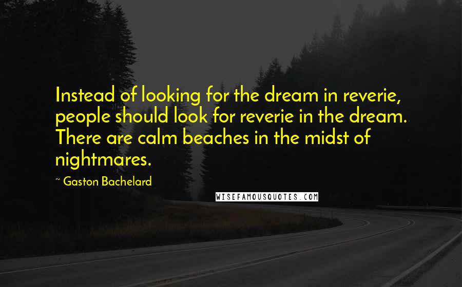 Gaston Bachelard Quotes: Instead of looking for the dream in reverie, people should look for reverie in the dream. There are calm beaches in the midst of nightmares.