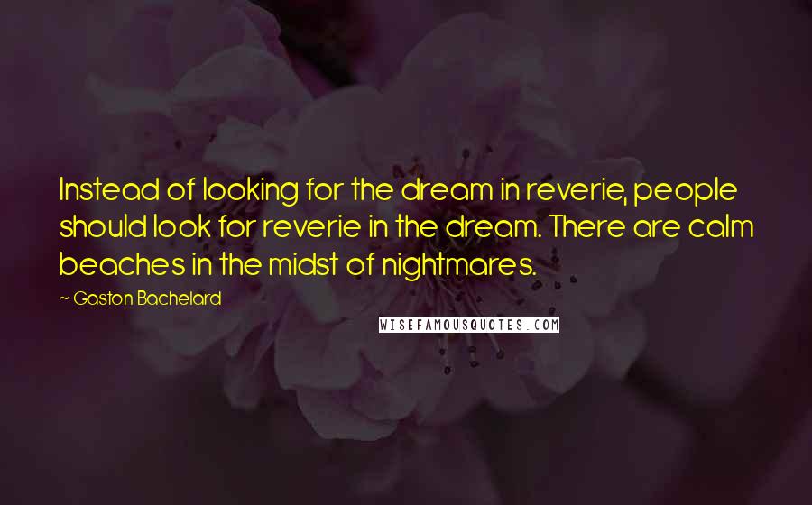 Gaston Bachelard Quotes: Instead of looking for the dream in reverie, people should look for reverie in the dream. There are calm beaches in the midst of nightmares.