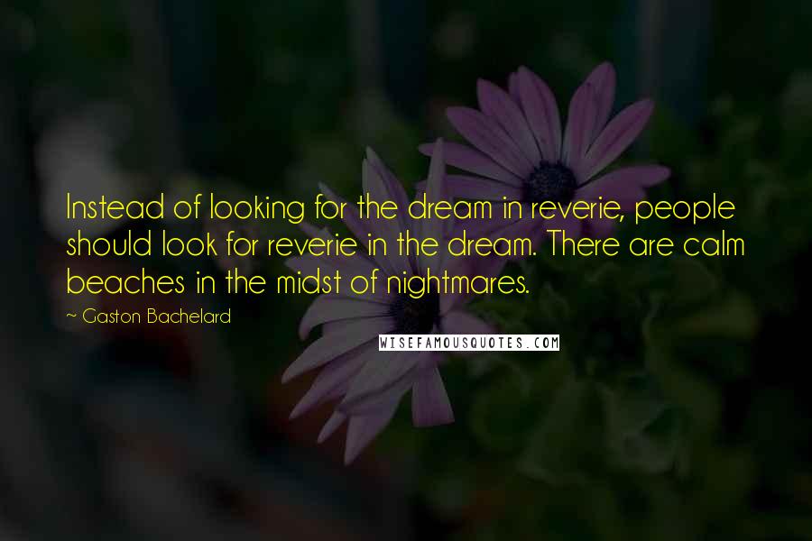 Gaston Bachelard Quotes: Instead of looking for the dream in reverie, people should look for reverie in the dream. There are calm beaches in the midst of nightmares.