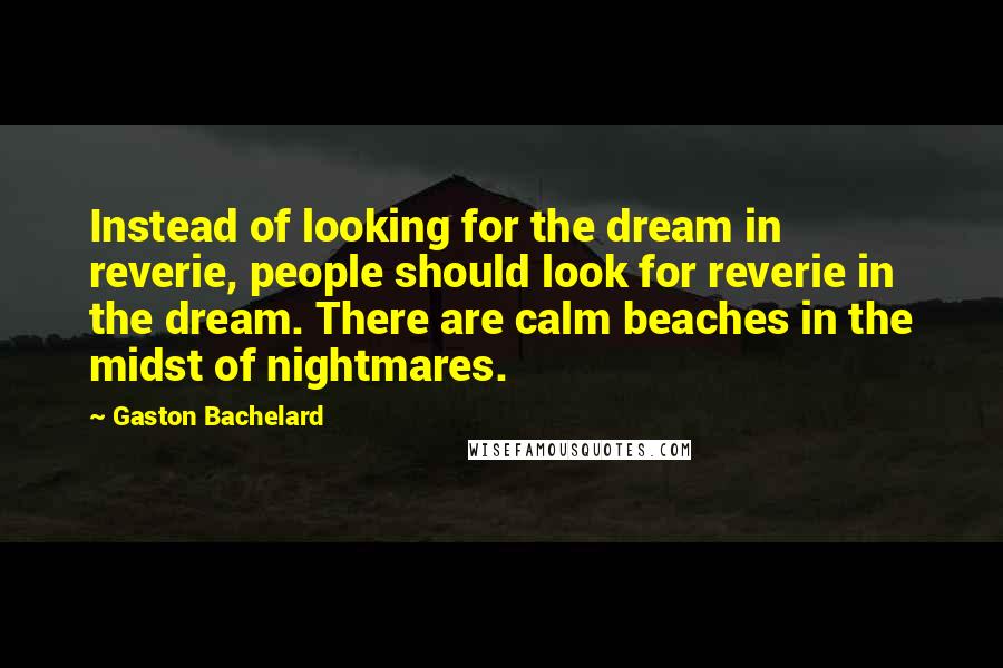 Gaston Bachelard Quotes: Instead of looking for the dream in reverie, people should look for reverie in the dream. There are calm beaches in the midst of nightmares.