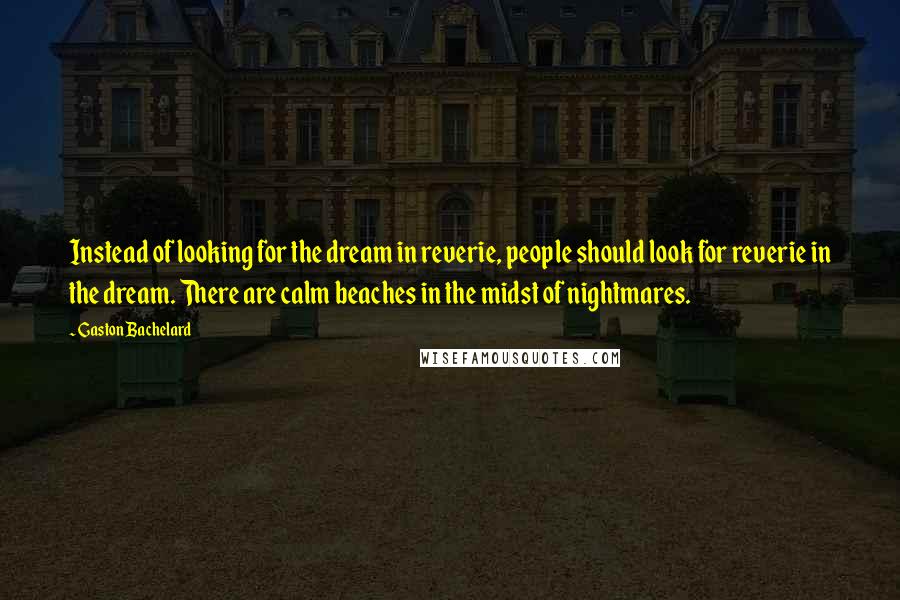 Gaston Bachelard Quotes: Instead of looking for the dream in reverie, people should look for reverie in the dream. There are calm beaches in the midst of nightmares.